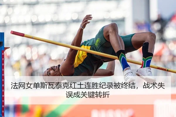 法网女单斯瓦泰克红土连胜纪录被终结，战术失误成关键转折
